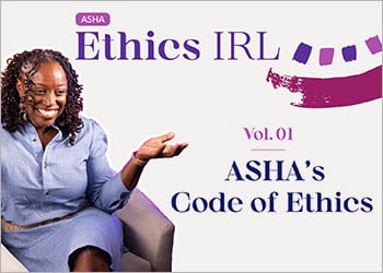 Understand and apply the Code of Ethics in your daily practice with ASHA Ethics IRL
